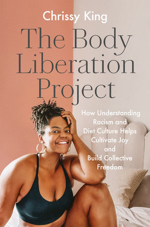 The Body Liberation Project: How Understanding Racism and Diet Culture Helps Cultivate Joy and Build Collective Freedom, By Chrissy King