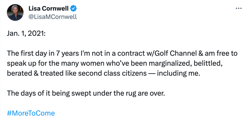 @LisaMCornwell tweed:

Jan. 1, 2021:

The first day in 7 years I'm not in contract w/Golf Channel & am free to speak up for the many women who've been marginalized, belittled, berated & treated like second class citizens — including me. The days of it being swept under the rug are over. #MoreToCome